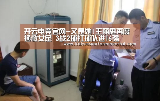 开云电竞官网-又是她!王丽思再度拯救女足 3战2球扛球队进16强(图4) 开云体育下载